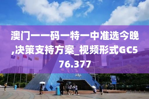 澳門一一碼一特一中準(zhǔn)選今晚,決策支持方案_視頻形式GC576.377