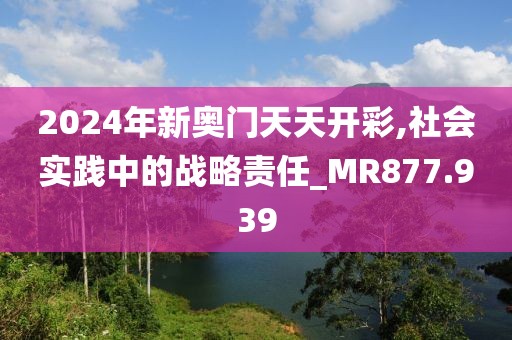 2024年新奧門(mén)天天開(kāi)彩,社會(huì)實(shí)踐中的戰(zhàn)略責(zé)任_MR877.939