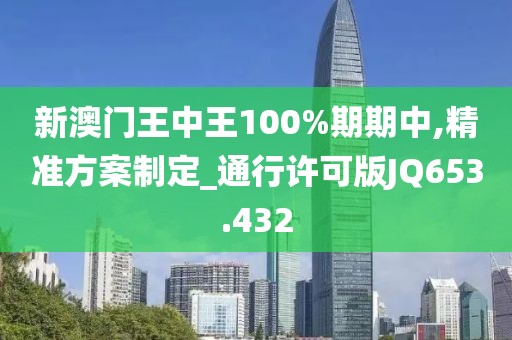 新澳門王中王100%期期中,精準(zhǔn)方案制定_通行許可版JQ653.432