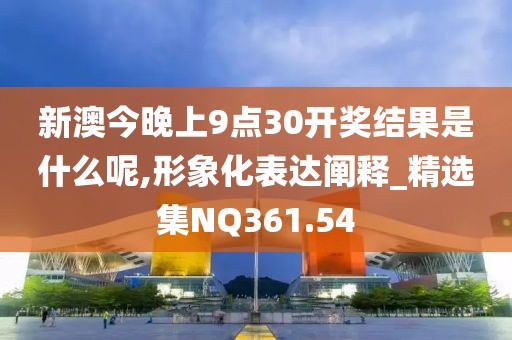 新澳今晚上9點30開獎結果是什么呢,形象化表達闡釋_精選集NQ361.54