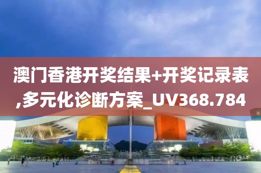 澳門香港開獎結(jié)果+開獎記錄表,多元化診斷方案_UV368.784