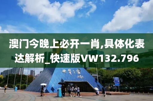 澳門今晚上必開一肖,具體化表達解析_快速版VW132.796