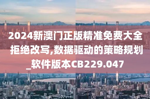 2024新澳門正版精準免費大全 拒絕改寫,數(shù)據(jù)驅(qū)動的策略規(guī)劃_軟件版本CB229.047