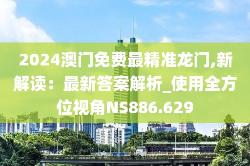 2024澳門免費最精準(zhǔn)龍門,新解讀：最新答案解析_使用全方位視角NS886.629