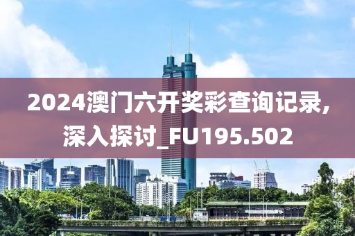 2024澳門六開獎彩查詢記錄,深入探討_FU195.502