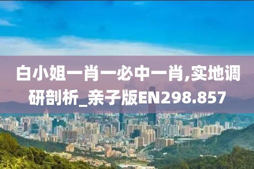 白小姐一肖一必中一肖,實地調研剖析_親子版EN298.857