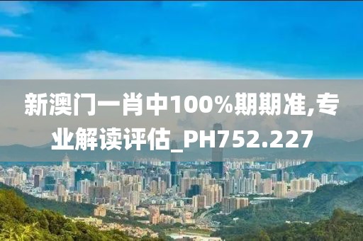 新澳門一肖中100%期期準(zhǔn),專業(yè)解讀評估_PH752.227