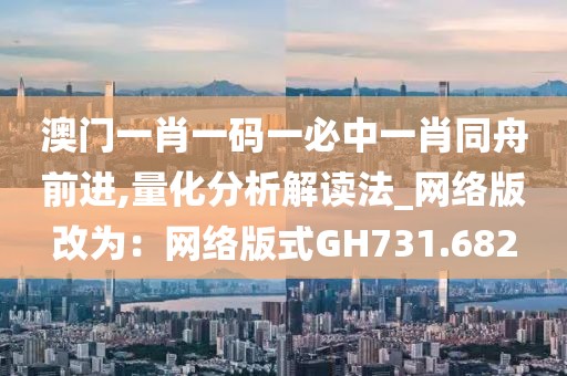 澳門一肖一碼一必中一肖同舟前進,量化分析解讀法_網(wǎng)絡版改為：網(wǎng)絡版式GH731.682