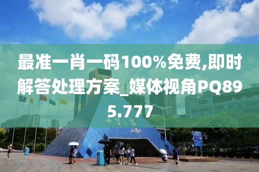 最準(zhǔn)一肖一碼100%免費,即時解答處理方案_媒體視角PQ895.777