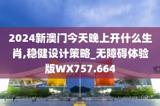 2024新澳門今天晚上開什么生肖,穩(wěn)健設(shè)計策略_無障礙體驗版WX757.664