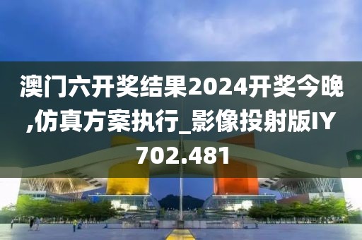 澳門六開獎結(jié)果2024開獎今晚,仿真方案執(zhí)行_影像投射版IY702.481