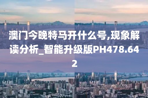 澳門今晚特馬開什么號,現(xiàn)象解讀分析_智能升級版PH478.642