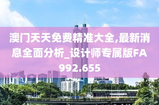 澳門天天免費(fèi)精準(zhǔn)大全,最新消息全面分析_設(shè)計師專屬版FA992.655