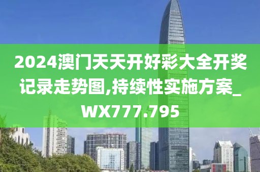 2024澳門天天開好彩大全開獎記錄走勢圖,持續(xù)性實施方案_WX777.795