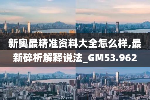 新奧最精準資料大全怎么樣,最新碎析解釋說法_GM53.962