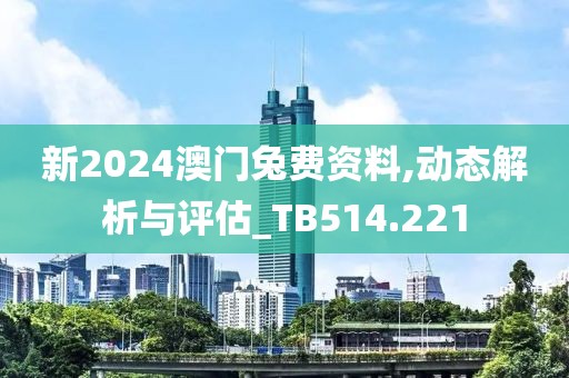 新2024澳門兔費資料,動態(tài)解析與評估_TB514.221