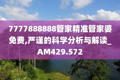 7777888888管家精準(zhǔn)管家婆免費(fèi),嚴(yán)謹(jǐn)?shù)目茖W(xué)分析與解讀_AM429.572