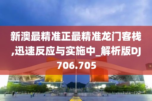 新澳最精準正最精準龍門客棧,迅速反應(yīng)與實施中_解析版DJ706.705