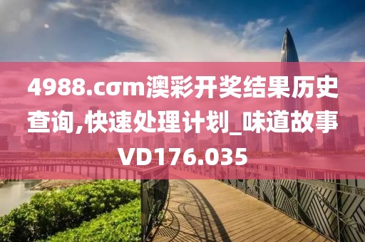 4988.cσm澳彩開獎結果歷史查詢,快速處理計劃_味道故事VD176.035