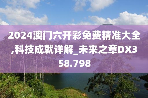 2024澳門六開彩免費(fèi)精準(zhǔn)大全,科技成就詳解_未來之章DX358.798