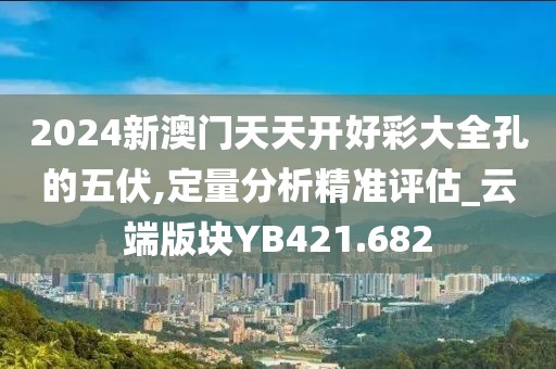 2024新澳門天天開好彩大全孔的五伏,定量分析精準(zhǔn)評估_云端版塊YB421.682