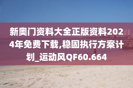 新奧門資料大全正版資料2024年免費(fèi)下載,穩(wěn)固執(zhí)行方案計(jì)劃_運(yùn)動(dòng)風(fēng)QF60.664