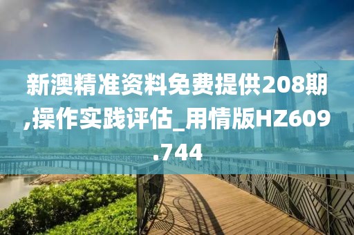 新澳精準(zhǔn)資料免費(fèi)提供208期,操作實(shí)踐評估_用情版HZ609.744