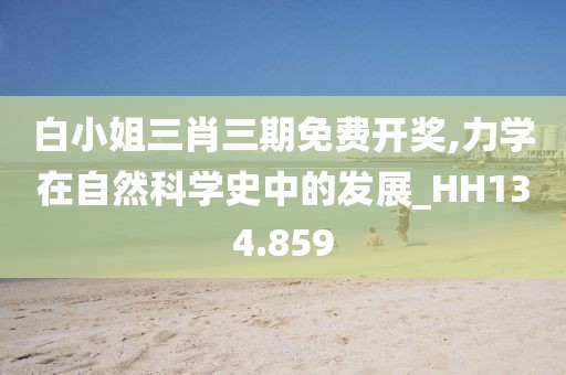 白小姐三肖三期免費開獎,力學在自然科學史中的發(fā)展_HH134.859