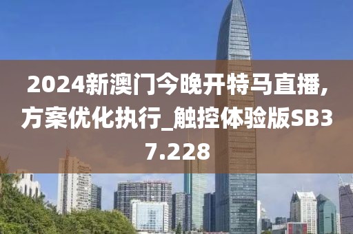 2024新澳門今晚開特馬直播,方案優(yōu)化執(zhí)行_觸控體驗版SB37.228