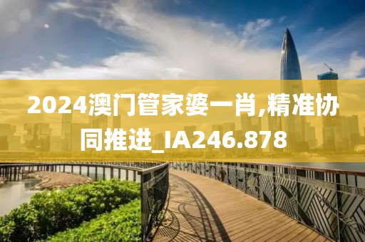 2024澳門管家婆一肖,精準協(xié)同推進_IA246.878