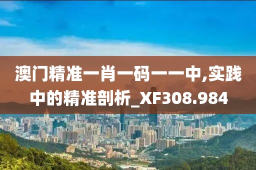 澳門精準一肖一碼一一中,實踐中的精準剖析_XF308.984