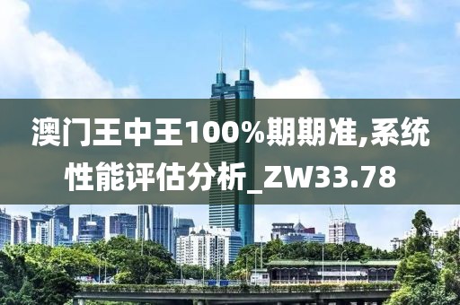 澳門王中王100%期期準(zhǔn),系統(tǒng)性能評估分析_ZW33.78