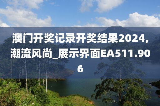 澳門開獎記錄開獎結(jié)果2024,潮流風尚_展示界面EA511.906