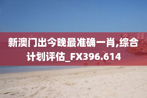 新澳門出今晚最準(zhǔn)確一肖,綜合計劃評估_FX396.614