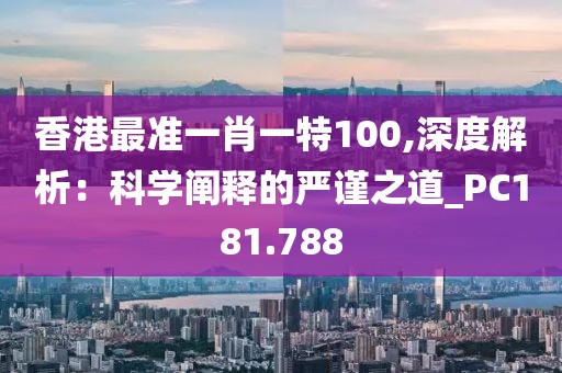 香港最準一肖一特100,深度解析：科學(xué)闡釋的嚴謹之道_PC181.788