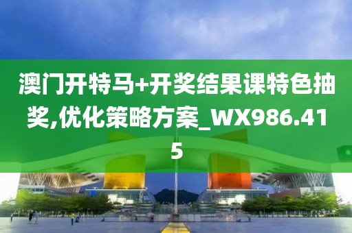 澳門開特馬+開獎結(jié)果課特色抽獎,優(yōu)化策略方案_WX986.415