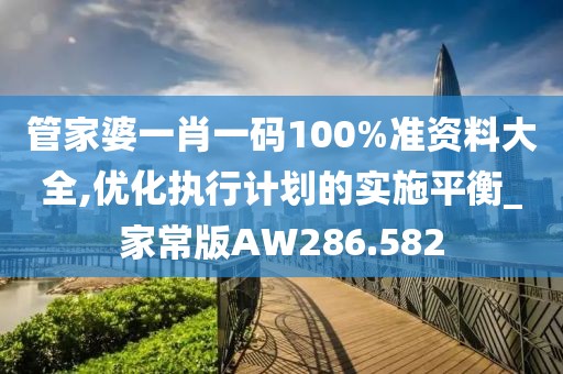 管家婆一肖一碼100%準(zhǔn)資料大全,優(yōu)化執(zhí)行計(jì)劃的實(shí)施平衡_家常版AW286.582