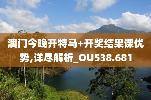 澳門今晚開特馬+開獎結(jié)果課優(yōu)勢,詳盡解析_OU538.681