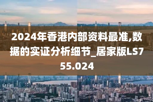 2024年香港內(nèi)部資料最準(zhǔn),數(shù)據(jù)的實(shí)證分析細(xì)節(jié)_居家版LS755.024