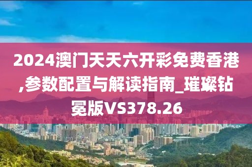 2024澳門天天六開彩免費(fèi)香港,參數(shù)配置與解讀指南_璀璨鉆冕版VS378.26