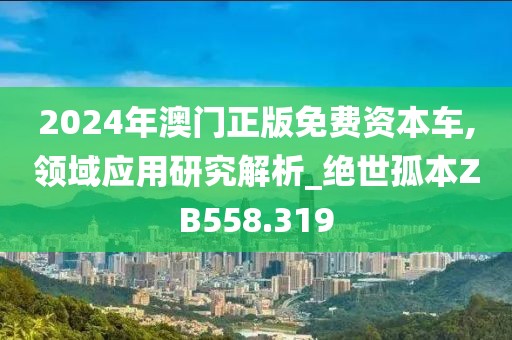 2024年澳門正版免費(fèi)資本車,領(lǐng)域應(yīng)用研究解析_絕世孤本ZB558.319