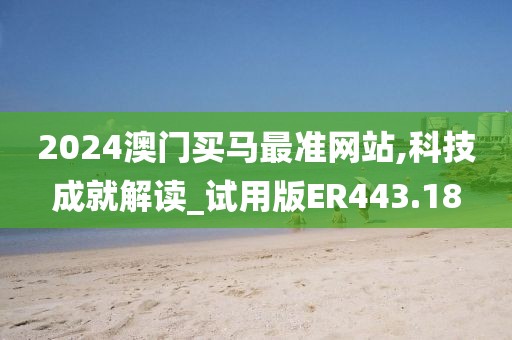 2024澳門買馬最準網(wǎng)站,科技成就解讀_試用版ER443.18