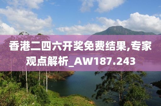 香港二四六開獎(jiǎng)免費(fèi)結(jié)果,專家觀點(diǎn)解析_AW187.243