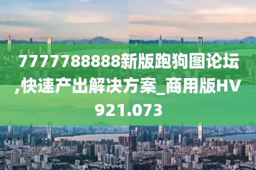 7777788888新版跑狗圖論壇,快速產(chǎn)出解決方案_商用版HV921.073