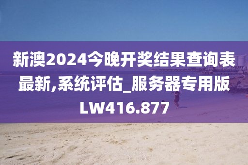 新澳2024今晚開獎結(jié)果查詢表最新,系統(tǒng)評估_服務(wù)器專用版LW416.877