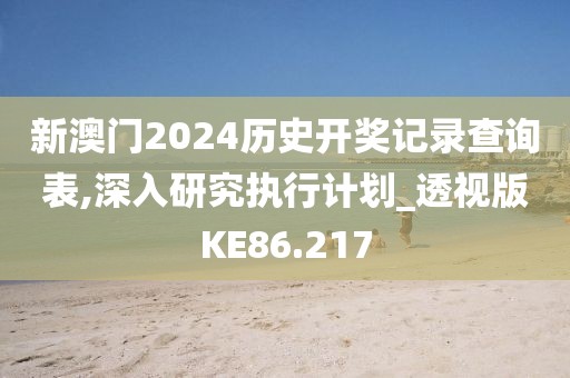 新澳門2024歷史開獎記錄查詢表,深入研究執(zhí)行計劃_透視版KE86.217