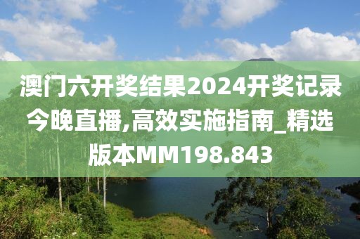 澳門六開獎結(jié)果2024開獎記錄今晚直播,高效實施指南_精選版本MM198.843