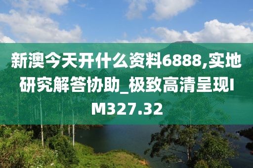 新澳今天開(kāi)什么資料6888,實(shí)地研究解答協(xié)助_極致高清呈現(xiàn)IM327.32