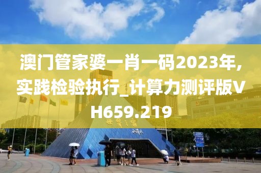 澳門管家婆一肖一碼2023年,實踐檢驗執(zhí)行_計算力測評版VH659.219