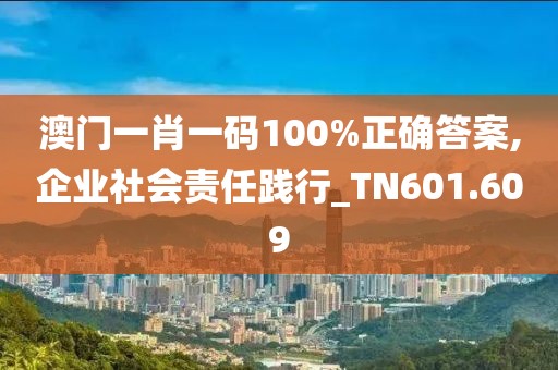 澳門一肖一碼100%正確答案,企業(yè)社會(huì)責(zé)任踐行_TN601.609